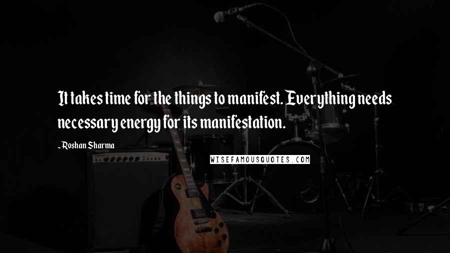 Roshan Sharma Quotes: It takes time for the things to manifest. Everything needs necessary energy for its manifestation.