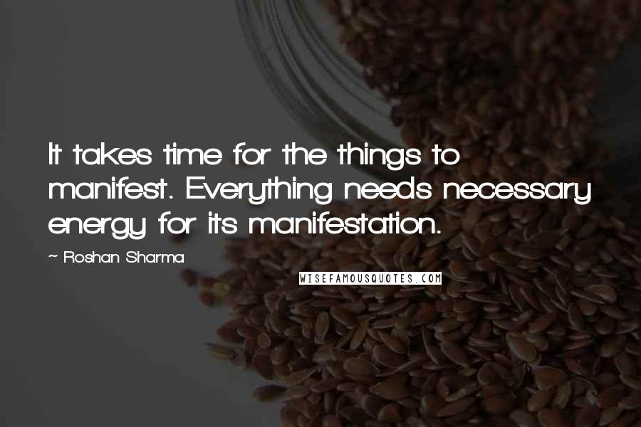 Roshan Sharma Quotes: It takes time for the things to manifest. Everything needs necessary energy for its manifestation.