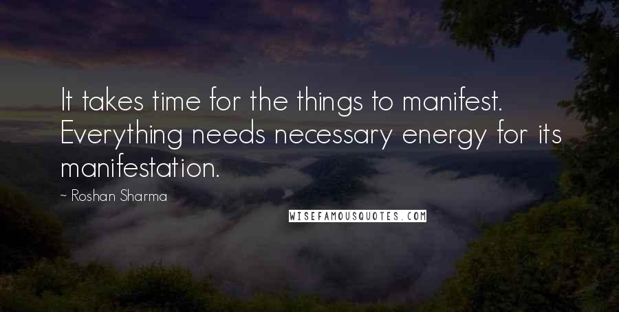 Roshan Sharma Quotes: It takes time for the things to manifest. Everything needs necessary energy for its manifestation.