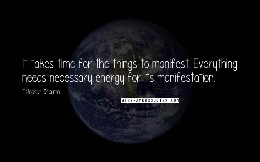 Roshan Sharma Quotes: It takes time for the things to manifest. Everything needs necessary energy for its manifestation.