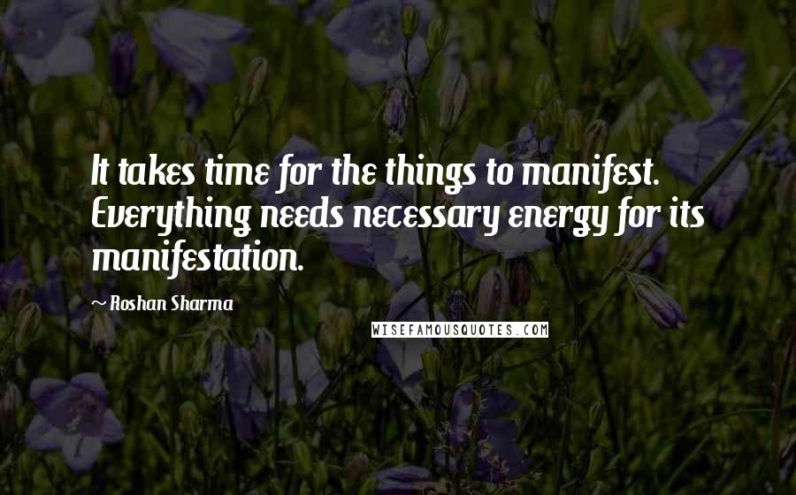 Roshan Sharma Quotes: It takes time for the things to manifest. Everything needs necessary energy for its manifestation.