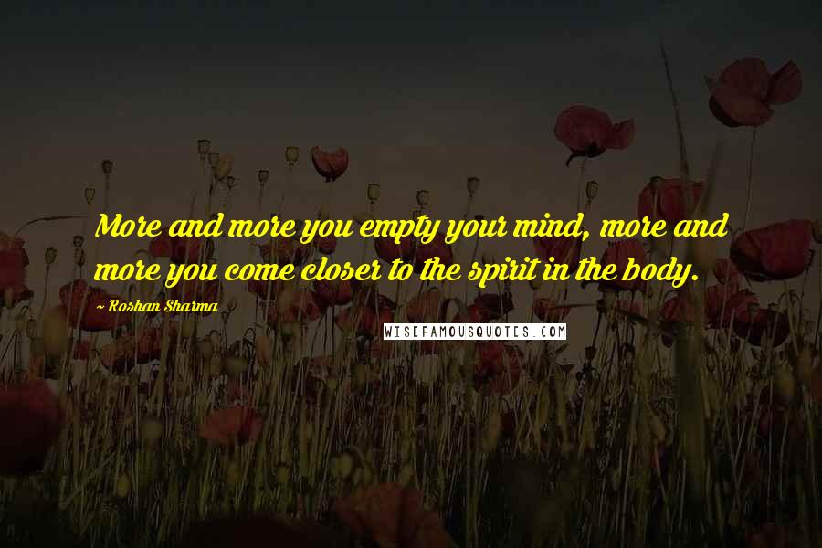 Roshan Sharma Quotes: More and more you empty your mind, more and more you come closer to the spirit in the body.