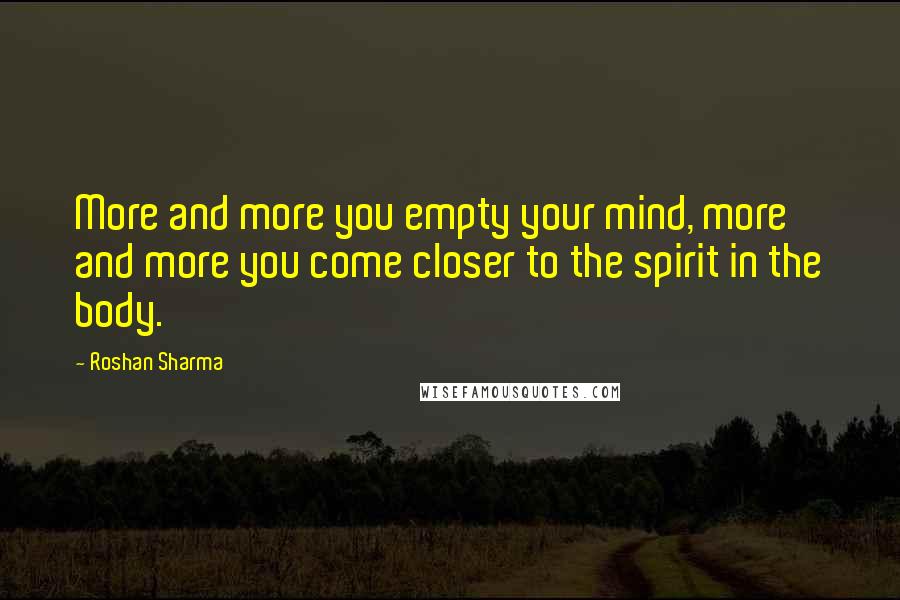 Roshan Sharma Quotes: More and more you empty your mind, more and more you come closer to the spirit in the body.