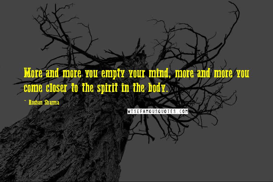 Roshan Sharma Quotes: More and more you empty your mind, more and more you come closer to the spirit in the body.