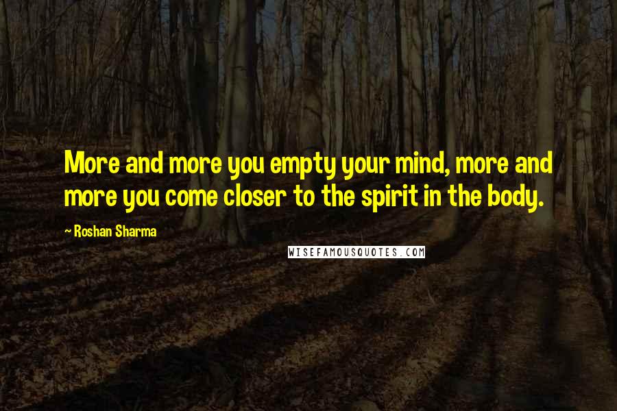 Roshan Sharma Quotes: More and more you empty your mind, more and more you come closer to the spirit in the body.
