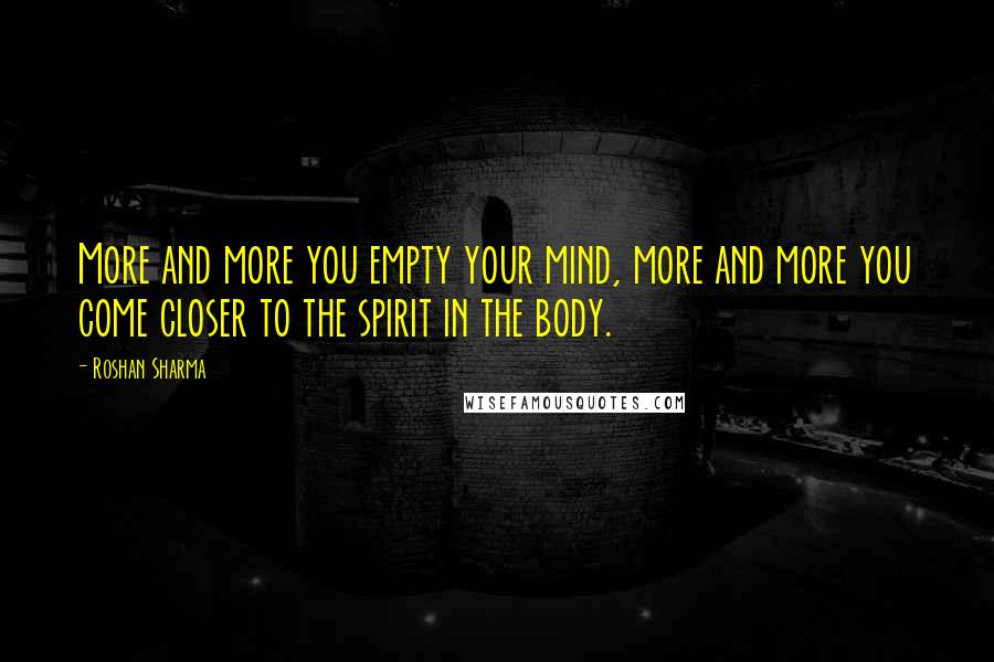 Roshan Sharma Quotes: More and more you empty your mind, more and more you come closer to the spirit in the body.