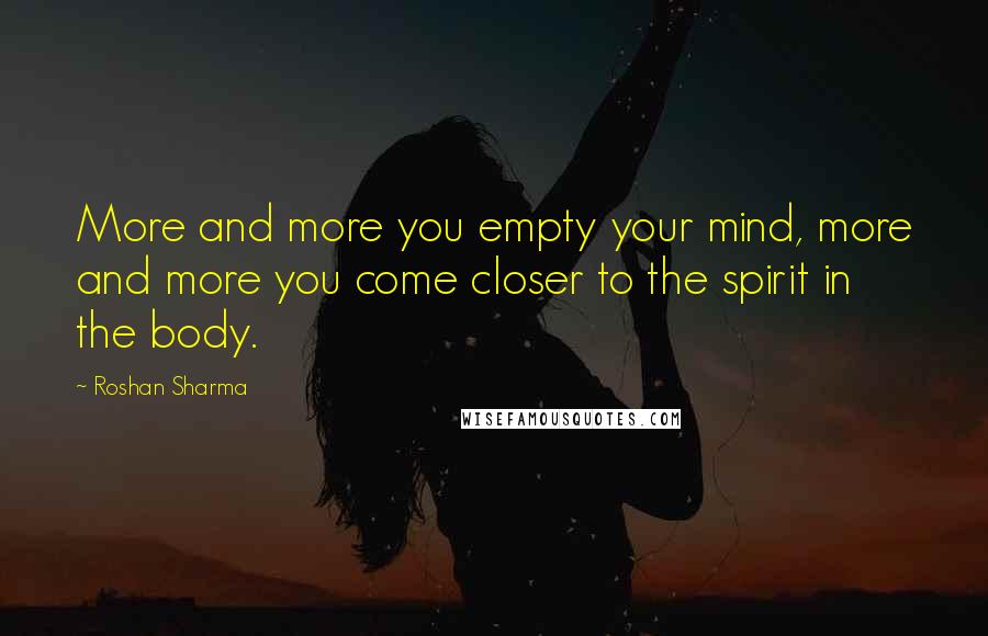 Roshan Sharma Quotes: More and more you empty your mind, more and more you come closer to the spirit in the body.