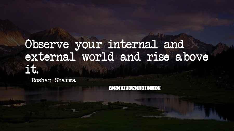 Roshan Sharma Quotes: Observe your internal and external world and rise above it.