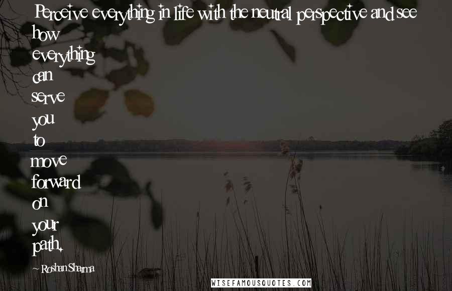 Roshan Sharma Quotes: Perceive everything in life with the neutral perspective and see how everything can serve you to move forward on your path.