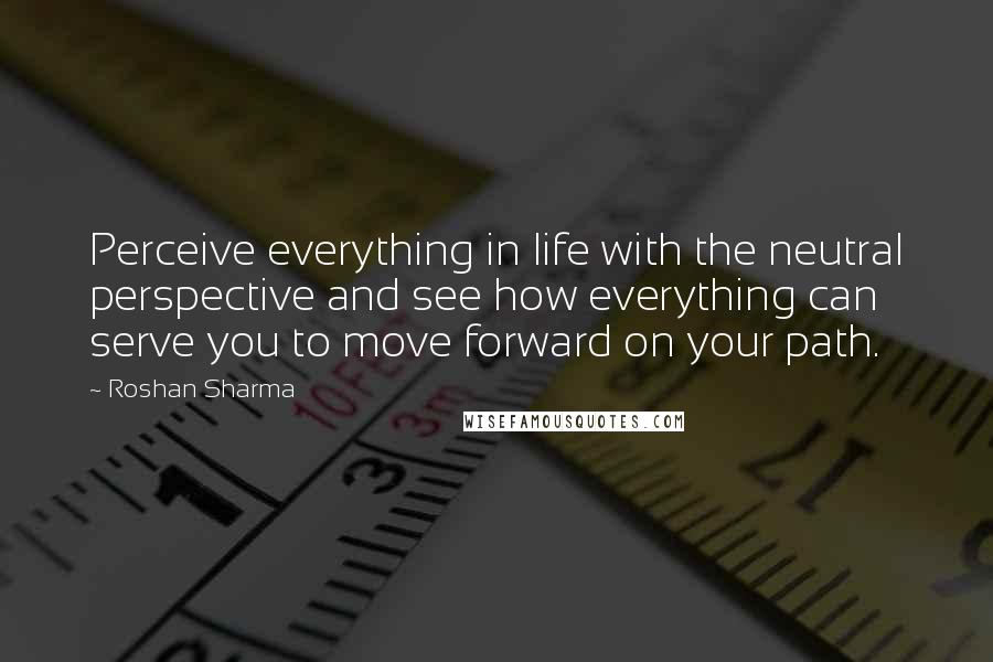 Roshan Sharma Quotes: Perceive everything in life with the neutral perspective and see how everything can serve you to move forward on your path.