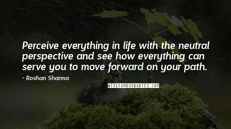 Roshan Sharma Quotes: Perceive everything in life with the neutral perspective and see how everything can serve you to move forward on your path.