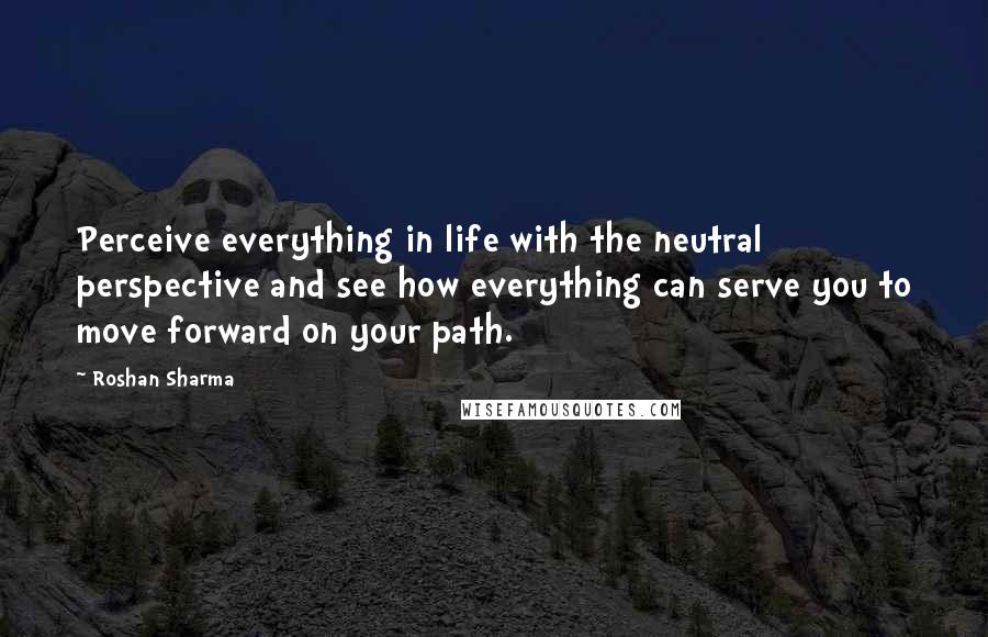 Roshan Sharma Quotes: Perceive everything in life with the neutral perspective and see how everything can serve you to move forward on your path.