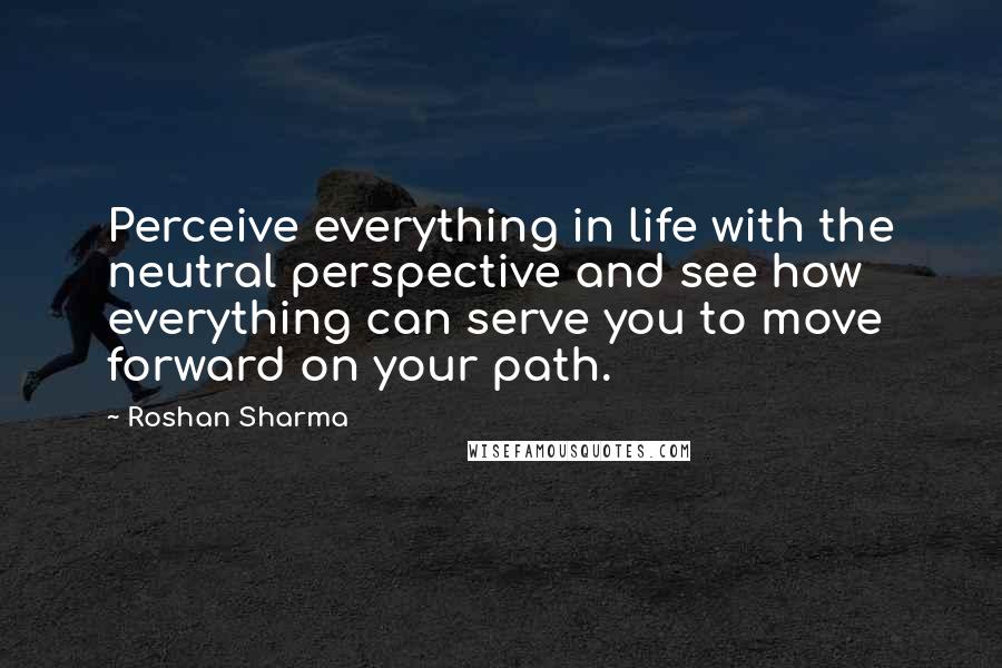 Roshan Sharma Quotes: Perceive everything in life with the neutral perspective and see how everything can serve you to move forward on your path.