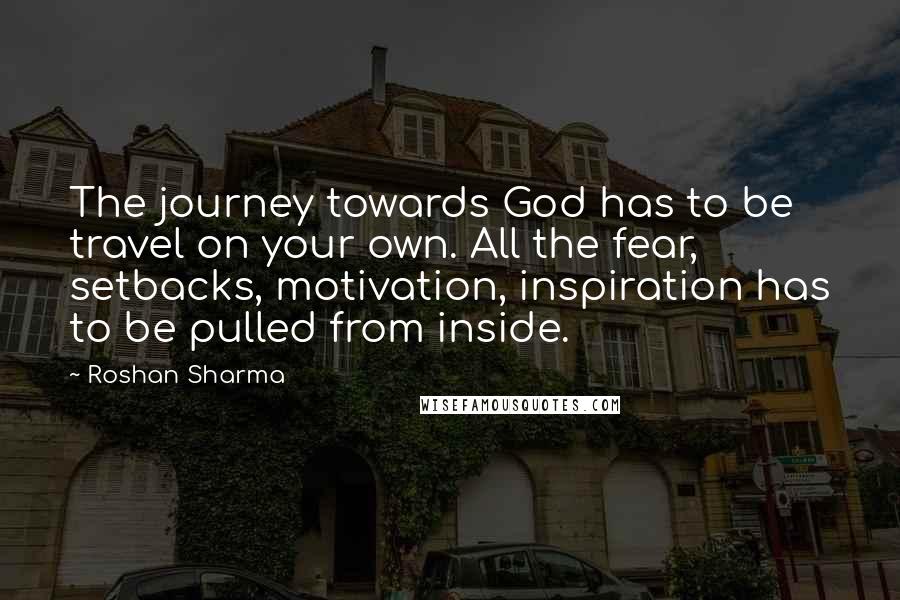 Roshan Sharma Quotes: The journey towards God has to be travel on your own. All the fear, setbacks, motivation, inspiration has to be pulled from inside.