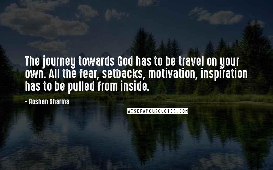 Roshan Sharma Quotes: The journey towards God has to be travel on your own. All the fear, setbacks, motivation, inspiration has to be pulled from inside.