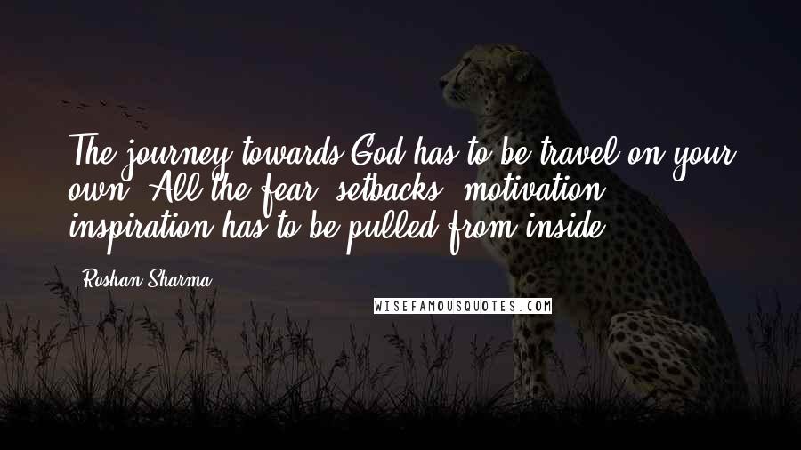 Roshan Sharma Quotes: The journey towards God has to be travel on your own. All the fear, setbacks, motivation, inspiration has to be pulled from inside.