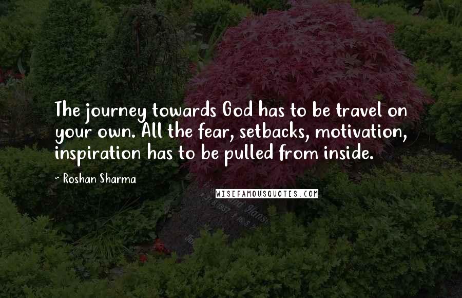 Roshan Sharma Quotes: The journey towards God has to be travel on your own. All the fear, setbacks, motivation, inspiration has to be pulled from inside.