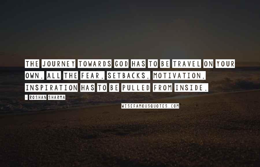 Roshan Sharma Quotes: The journey towards God has to be travel on your own. All the fear, setbacks, motivation, inspiration has to be pulled from inside.