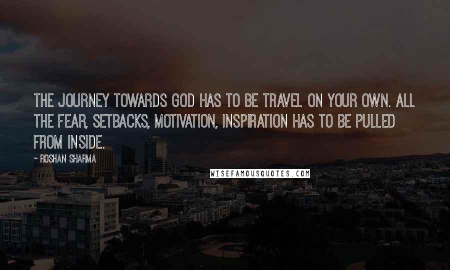 Roshan Sharma Quotes: The journey towards God has to be travel on your own. All the fear, setbacks, motivation, inspiration has to be pulled from inside.