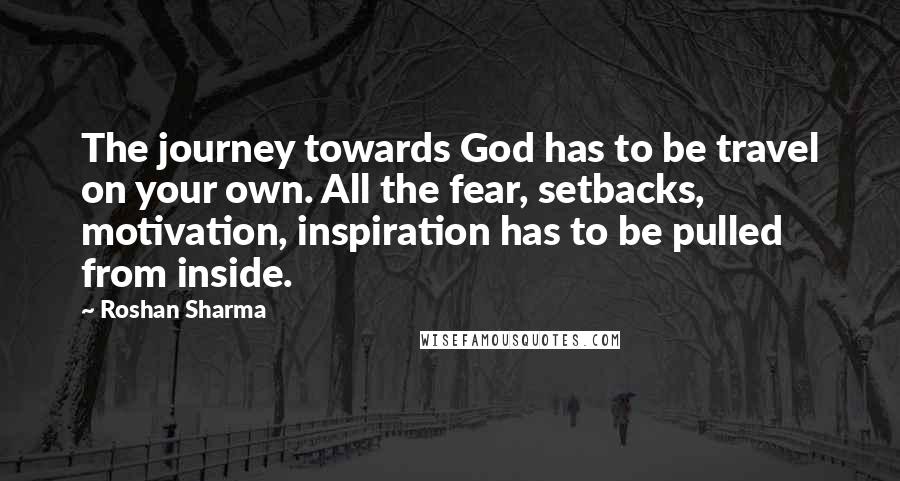 Roshan Sharma Quotes: The journey towards God has to be travel on your own. All the fear, setbacks, motivation, inspiration has to be pulled from inside.