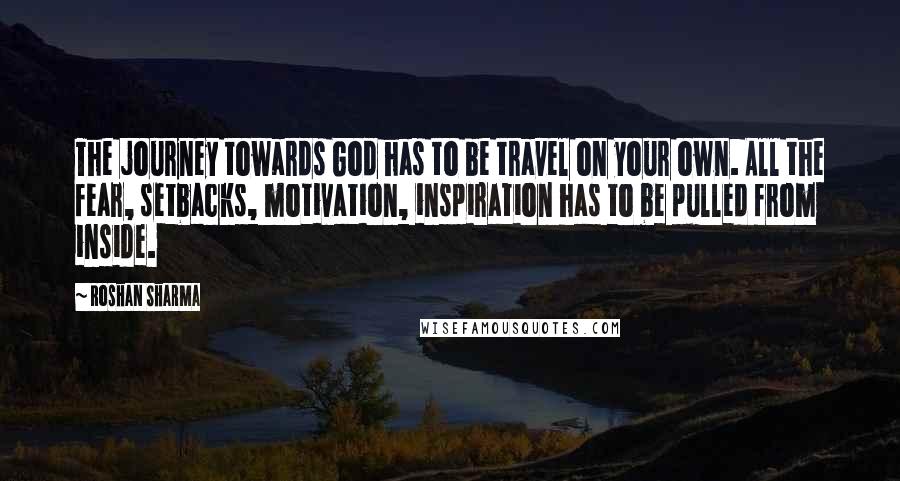 Roshan Sharma Quotes: The journey towards God has to be travel on your own. All the fear, setbacks, motivation, inspiration has to be pulled from inside.