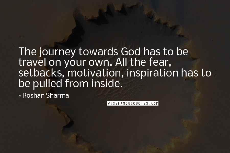 Roshan Sharma Quotes: The journey towards God has to be travel on your own. All the fear, setbacks, motivation, inspiration has to be pulled from inside.