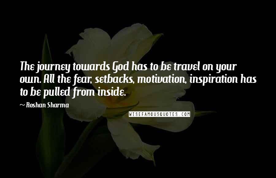 Roshan Sharma Quotes: The journey towards God has to be travel on your own. All the fear, setbacks, motivation, inspiration has to be pulled from inside.