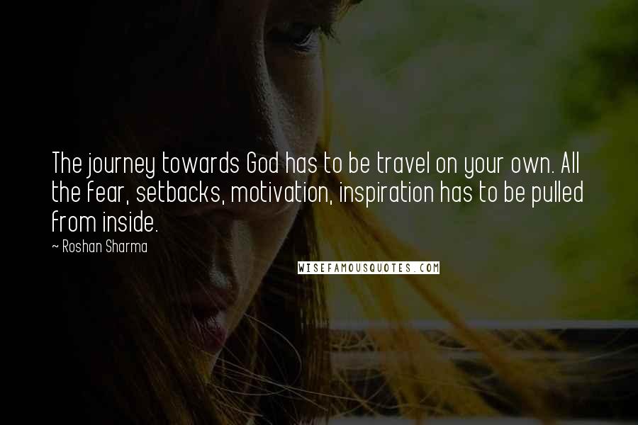 Roshan Sharma Quotes: The journey towards God has to be travel on your own. All the fear, setbacks, motivation, inspiration has to be pulled from inside.