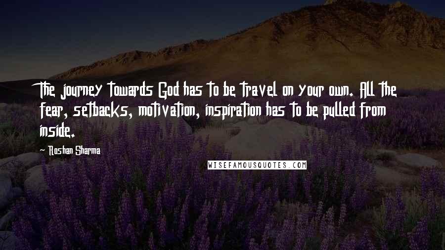 Roshan Sharma Quotes: The journey towards God has to be travel on your own. All the fear, setbacks, motivation, inspiration has to be pulled from inside.