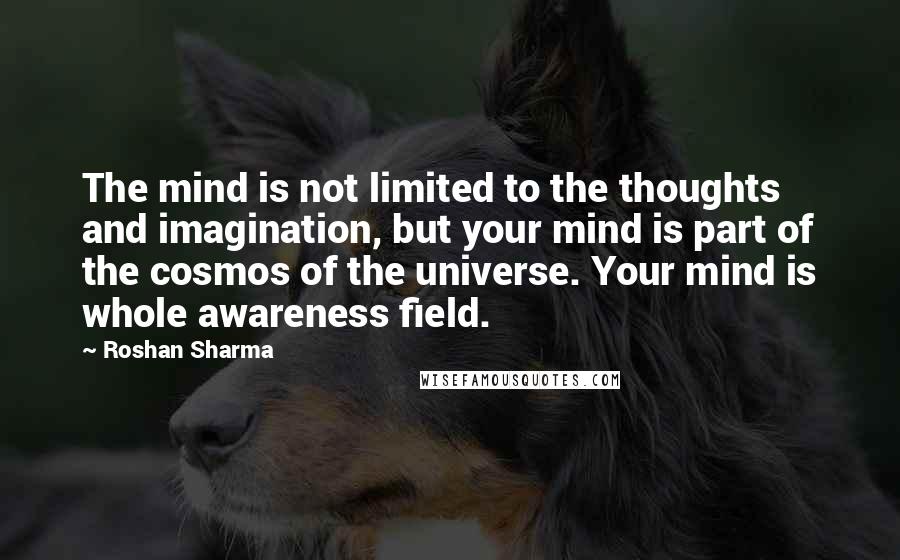 Roshan Sharma Quotes: The mind is not limited to the thoughts and imagination, but your mind is part of the cosmos of the universe. Your mind is whole awareness field.