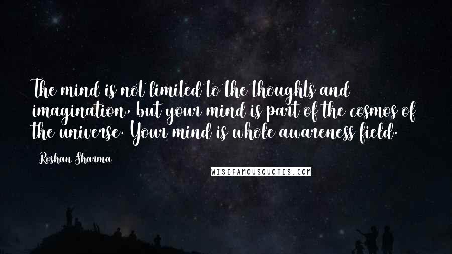 Roshan Sharma Quotes: The mind is not limited to the thoughts and imagination, but your mind is part of the cosmos of the universe. Your mind is whole awareness field.