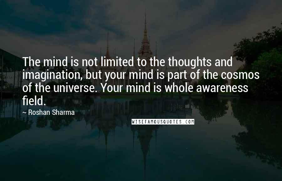 Roshan Sharma Quotes: The mind is not limited to the thoughts and imagination, but your mind is part of the cosmos of the universe. Your mind is whole awareness field.