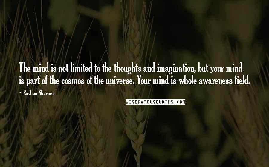 Roshan Sharma Quotes: The mind is not limited to the thoughts and imagination, but your mind is part of the cosmos of the universe. Your mind is whole awareness field.