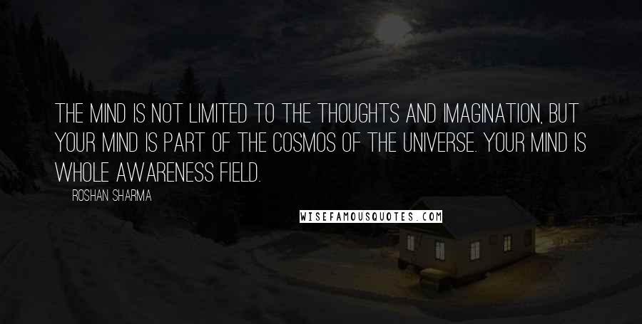 Roshan Sharma Quotes: The mind is not limited to the thoughts and imagination, but your mind is part of the cosmos of the universe. Your mind is whole awareness field.