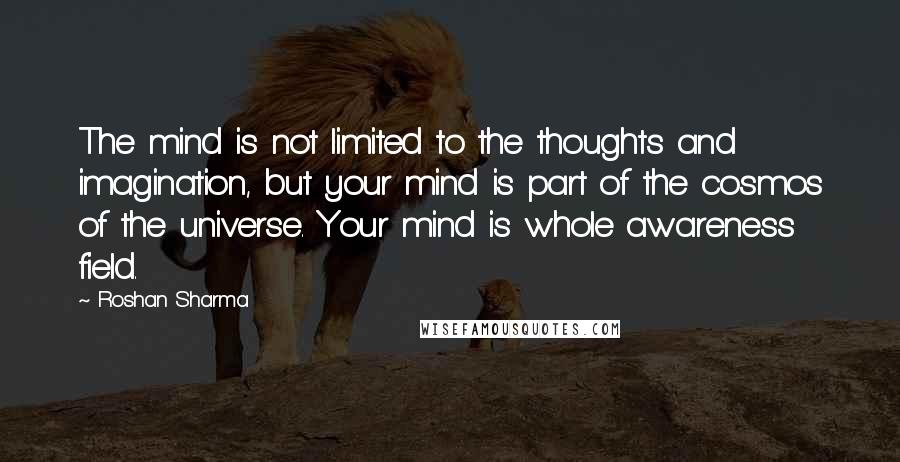 Roshan Sharma Quotes: The mind is not limited to the thoughts and imagination, but your mind is part of the cosmos of the universe. Your mind is whole awareness field.