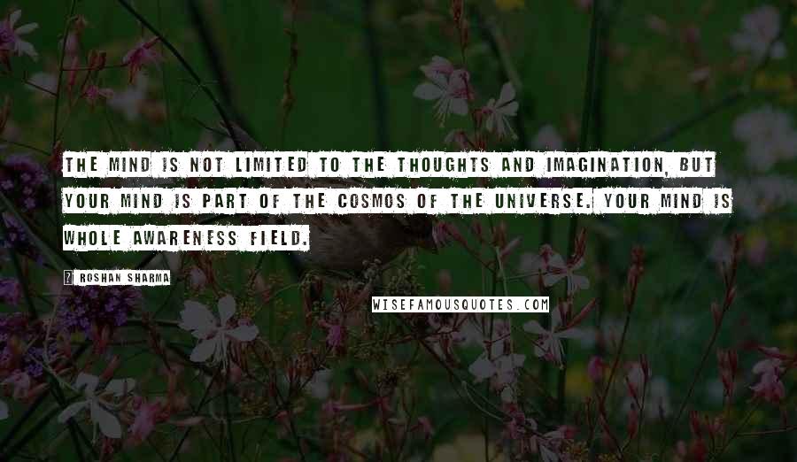 Roshan Sharma Quotes: The mind is not limited to the thoughts and imagination, but your mind is part of the cosmos of the universe. Your mind is whole awareness field.