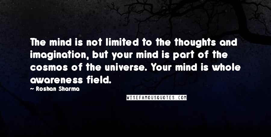 Roshan Sharma Quotes: The mind is not limited to the thoughts and imagination, but your mind is part of the cosmos of the universe. Your mind is whole awareness field.