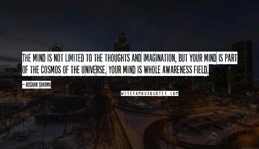 Roshan Sharma Quotes: The mind is not limited to the thoughts and imagination, but your mind is part of the cosmos of the universe. Your mind is whole awareness field.