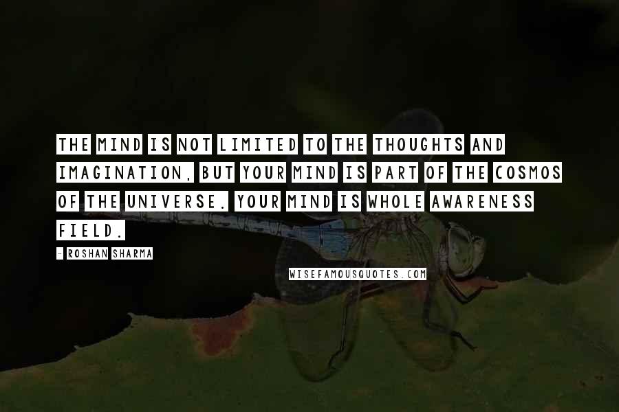 Roshan Sharma Quotes: The mind is not limited to the thoughts and imagination, but your mind is part of the cosmos of the universe. Your mind is whole awareness field.