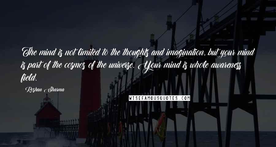 Roshan Sharma Quotes: The mind is not limited to the thoughts and imagination, but your mind is part of the cosmos of the universe. Your mind is whole awareness field.