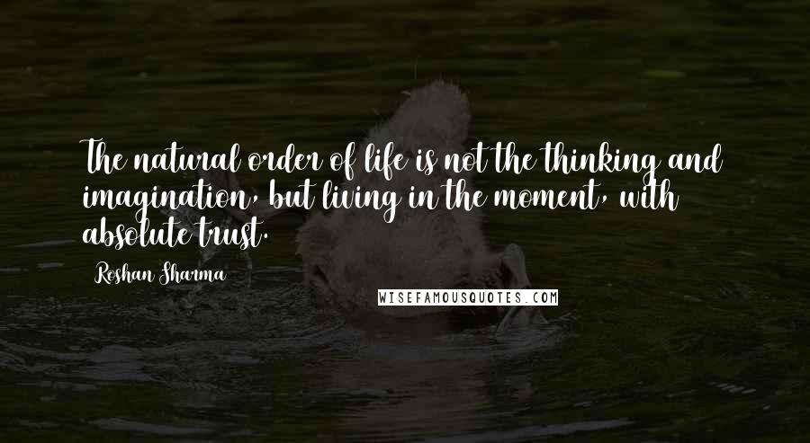 Roshan Sharma Quotes: The natural order of life is not the thinking and imagination, but living in the moment, with absolute trust.
