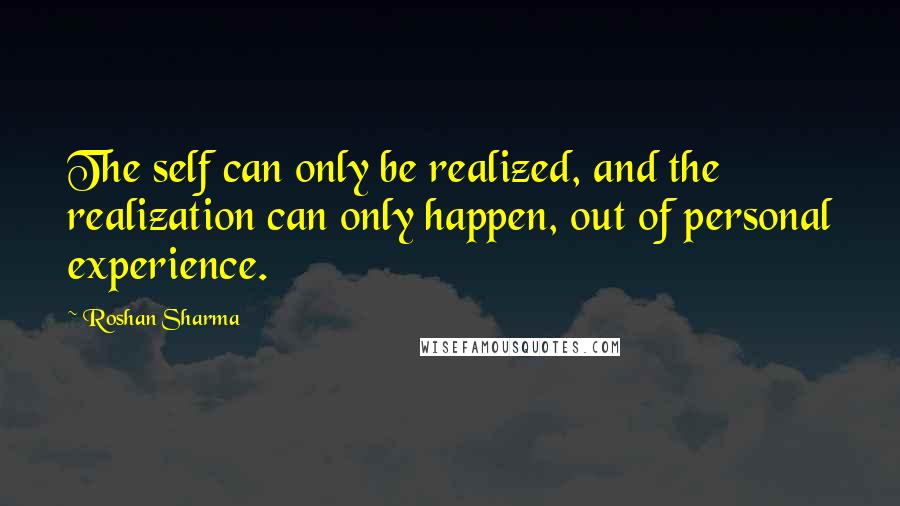 Roshan Sharma Quotes: The self can only be realized, and the realization can only happen, out of personal experience.