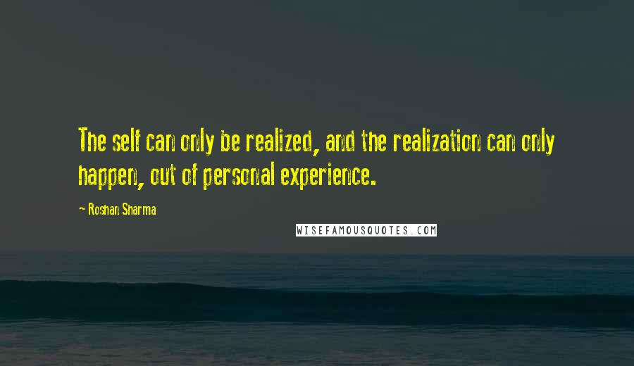 Roshan Sharma Quotes: The self can only be realized, and the realization can only happen, out of personal experience.