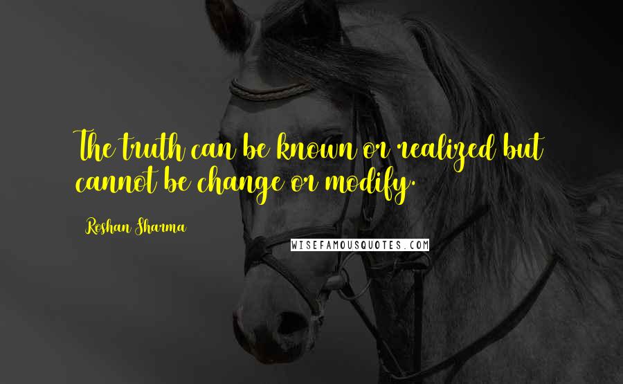 Roshan Sharma Quotes: The truth can be known or realized but cannot be change or modify.