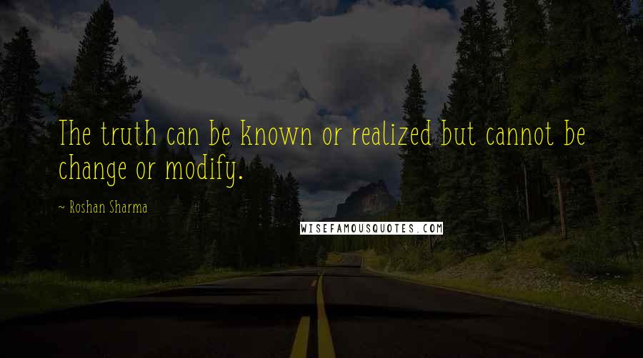 Roshan Sharma Quotes: The truth can be known or realized but cannot be change or modify.