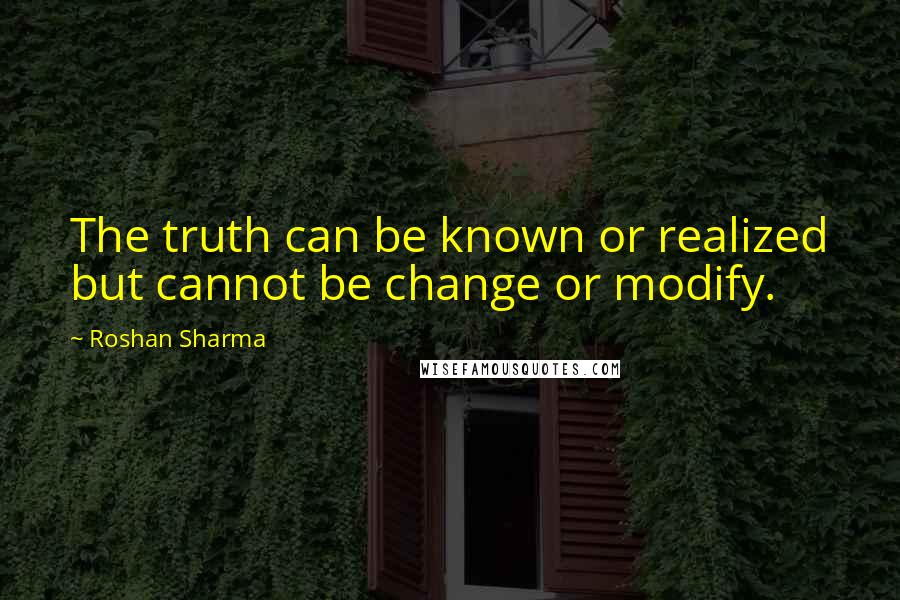 Roshan Sharma Quotes: The truth can be known or realized but cannot be change or modify.