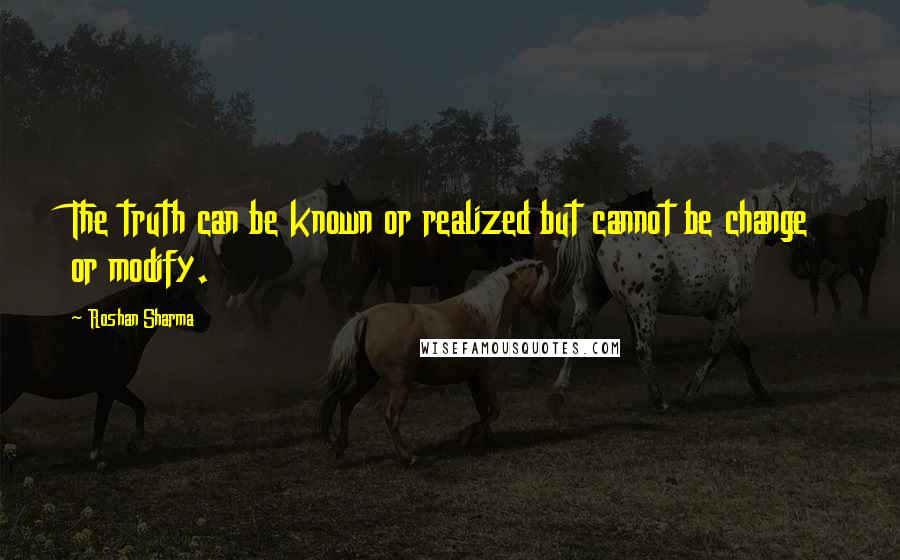 Roshan Sharma Quotes: The truth can be known or realized but cannot be change or modify.