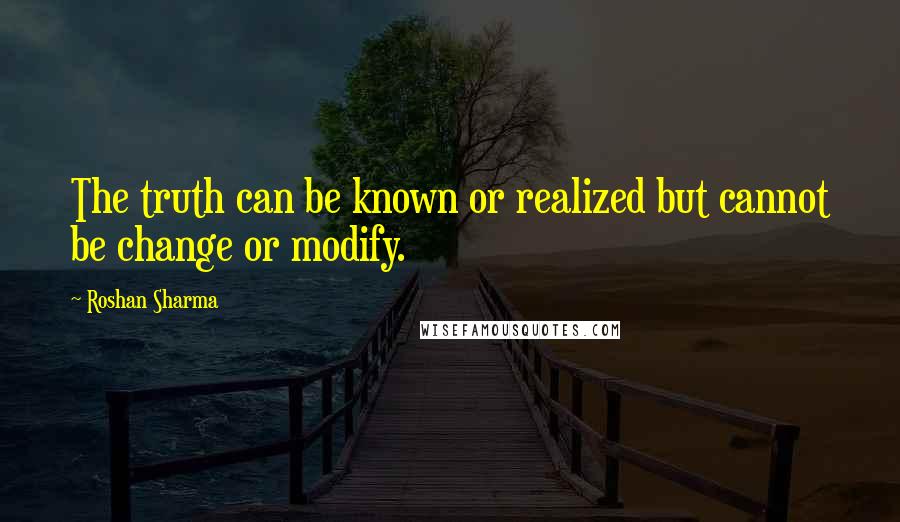 Roshan Sharma Quotes: The truth can be known or realized but cannot be change or modify.