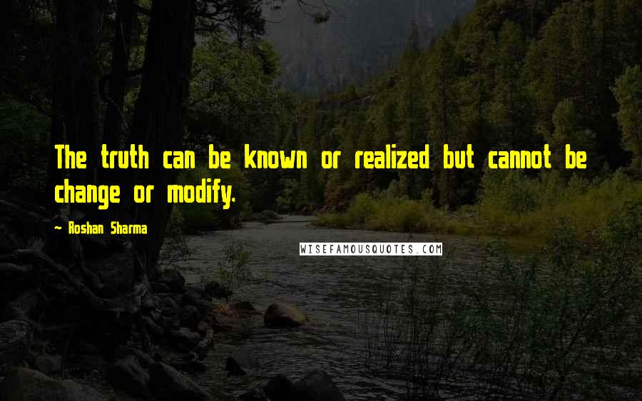 Roshan Sharma Quotes: The truth can be known or realized but cannot be change or modify.