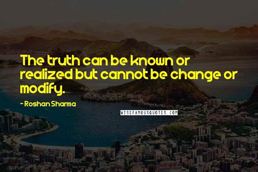 Roshan Sharma Quotes: The truth can be known or realized but cannot be change or modify.